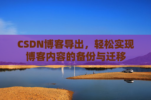 CSDN博客导出，轻松实现博客内容的备份与迁移