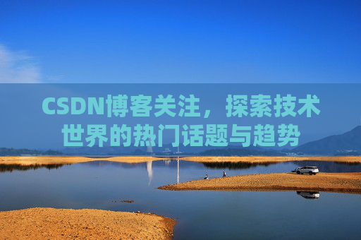 CSDN博客关注，探索技术世界的热门话题与趋势