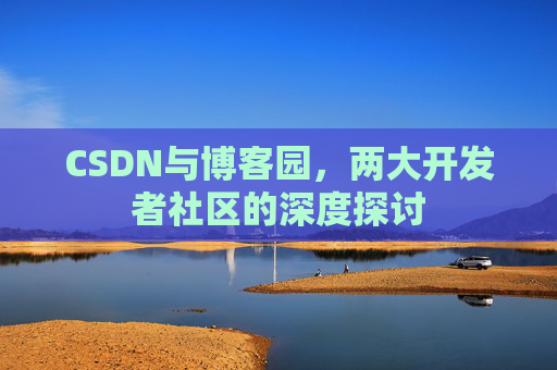 CSDN与博客园，两大开发者社区的深度探讨